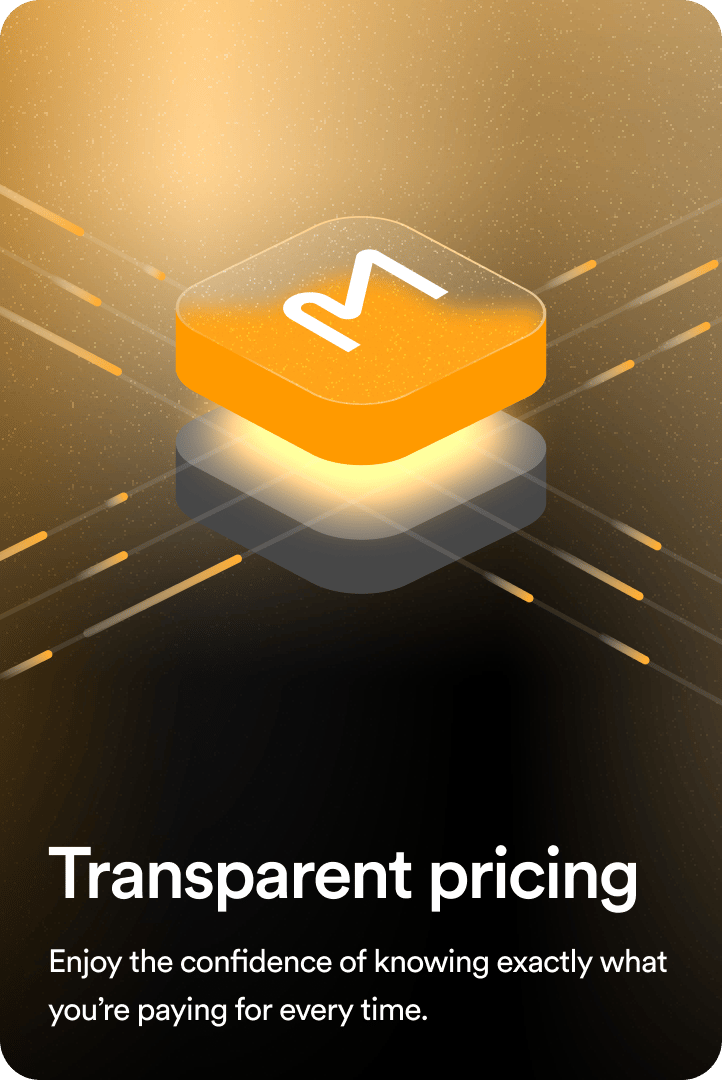 Transparent pricing: Enjoy the confidence of knowing exactly what you’re paying for every time.